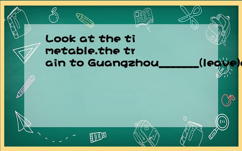 Look at the timetable.the train to Guangzhou_______(leave)at 9:15 am .That is,it ____(leave)in half an hour.