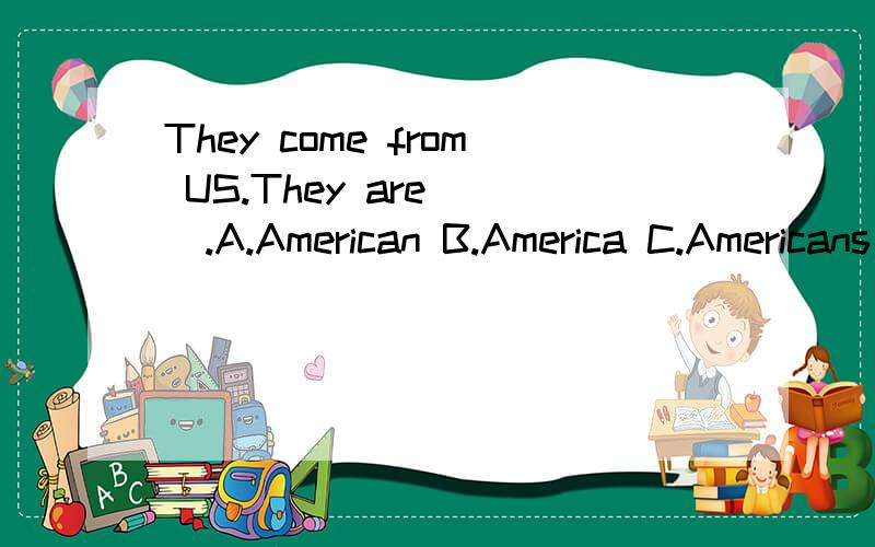 They come from US.They are___.A.American B.America C.Americans D.Americas