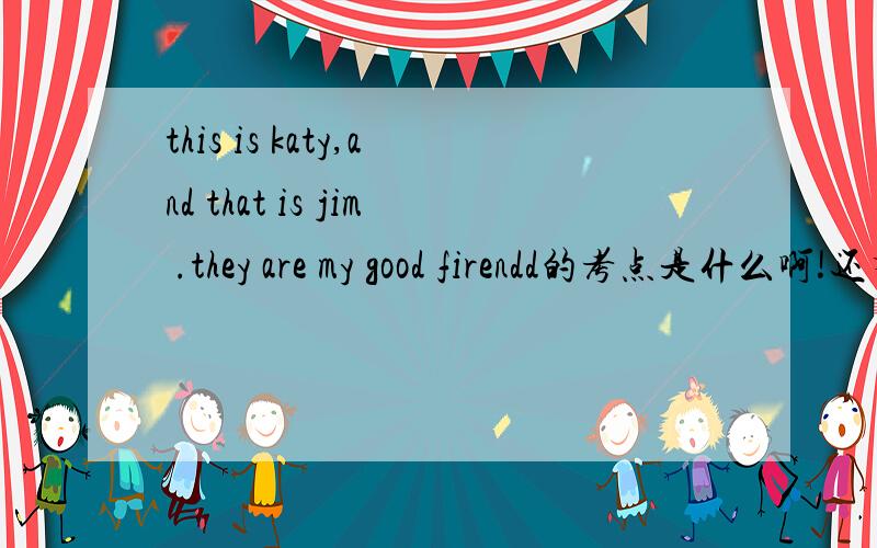 this is katy,and that is jim .they are my good firendd的考点是什么啊!还有what is the name of the boy over there?考点！
