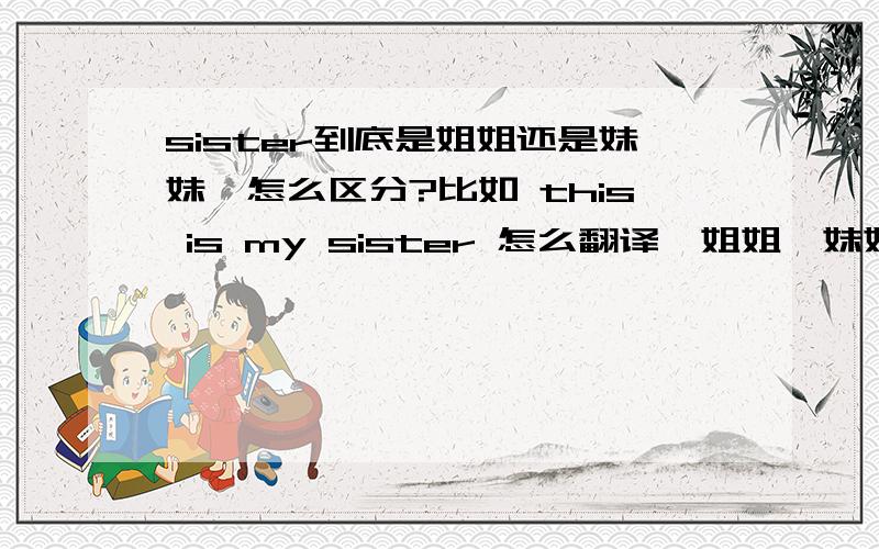 sister到底是姐姐还是妹妹,怎么区分?比如 this is my sister 怎么翻译,姐姐,妹妹?我的好几本正版参考书要么sister是姐姐，要么是妹妹。也没加什么 秧歌r 比个什么的，怎么区分呢？