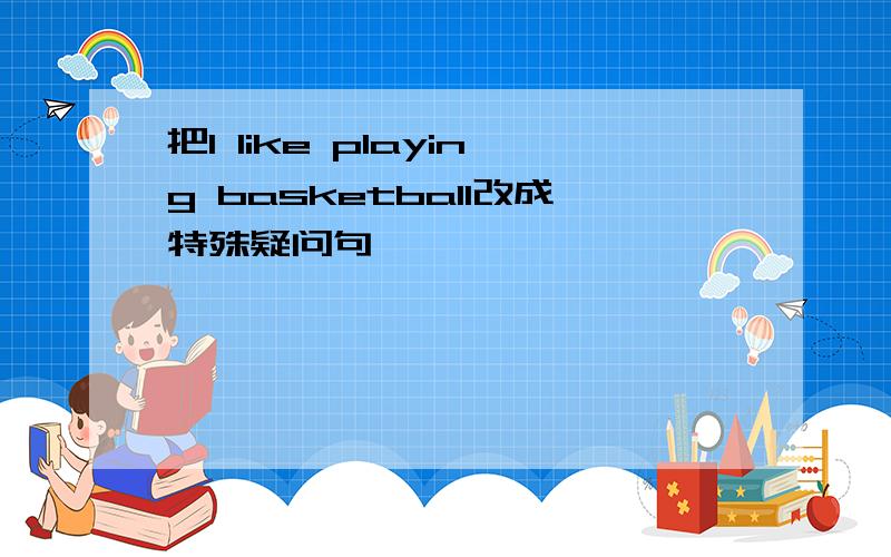 把I like playing basketball改成特殊疑问句