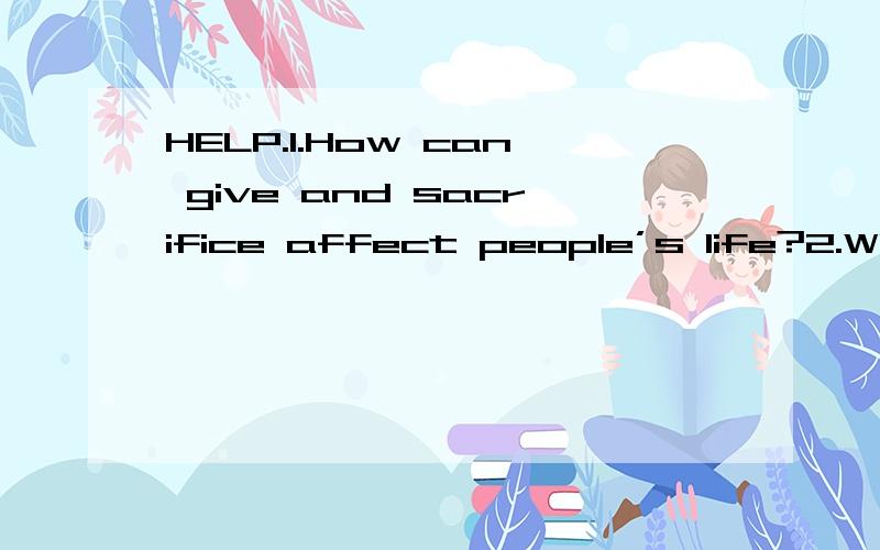 HELP.1.How can give and sacrifice affect people’s life?2.Where does creativity come from?How can teachers help to make their students more creative?3.What does it mean to “be true to oneself”?Please illustrate with examples1.How can give and sa