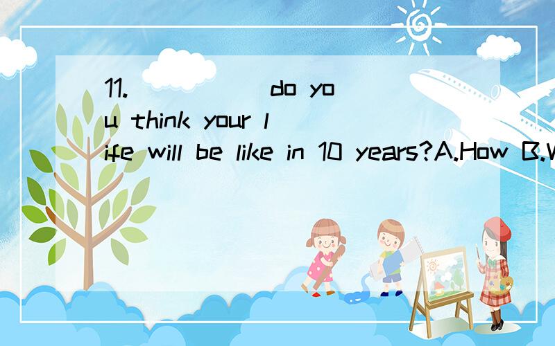 11._____ do you think your life will be like in 10 years?A.How B.What C.When D.Why