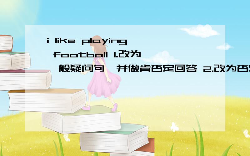 i like playing football 1.改为一般疑问句,并做肯否定回答 2.改为否定句i like playing football1.改为一般疑问句,并做肯否定回答2.改为否定句!