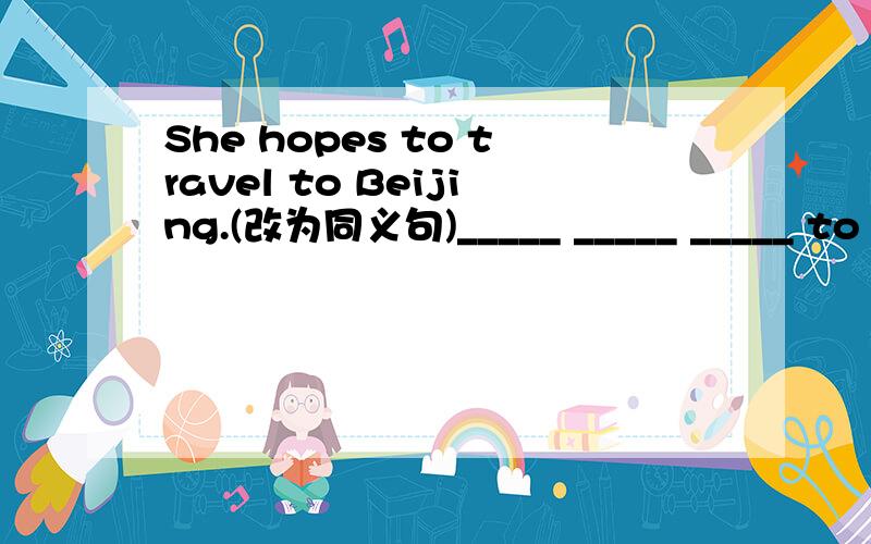 She hopes to travel to Beijing.(改为同义句)_____ _____ _____ to travel to Beijing.