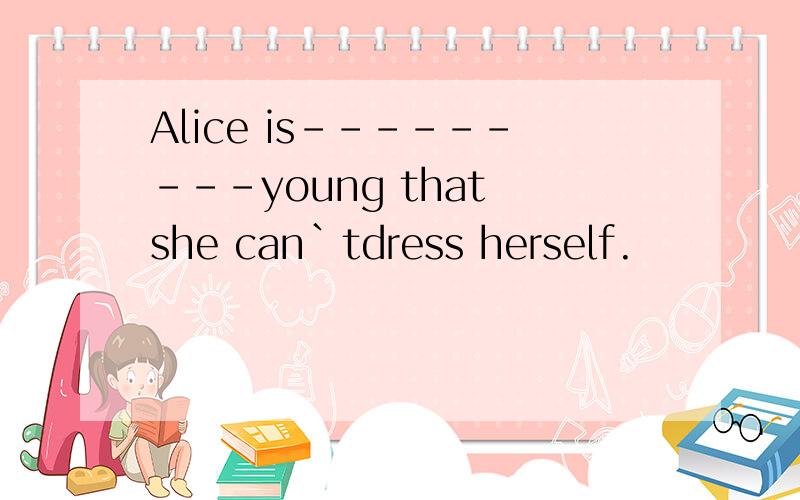 Alice is---------young that she can`tdress herself.