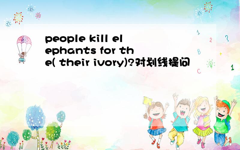 people kill elephants for the( their ivory)?对划线提问