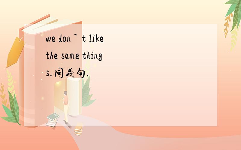 we don｀t like the same things.同义句.