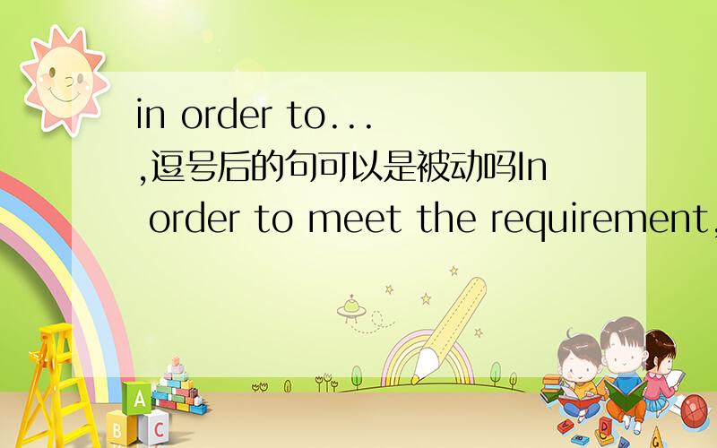 in order to...,逗号后的句可以是被动吗In order to meet the requirement,steel pipe is used in the project.可以吗,还是用主动句in order to 的施动者