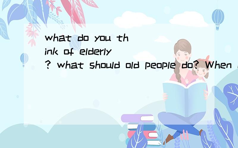 what do you think of elderly? what should old people do? When do you want to stop working?Why? 回答