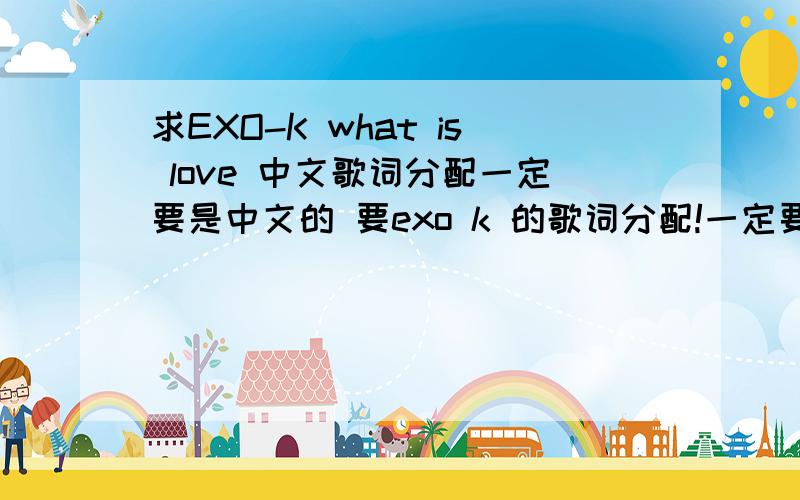 求EXO-K what is love 中文歌词分配一定要是中文的 要exo k 的歌词分配!一定要注明是D.O还是白贤唱的 中文!中文!