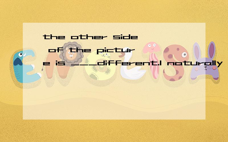 the other side of the picture is ___different.1 naturally 2 rather 3 really 4 entirely选择哪一个,及为什么