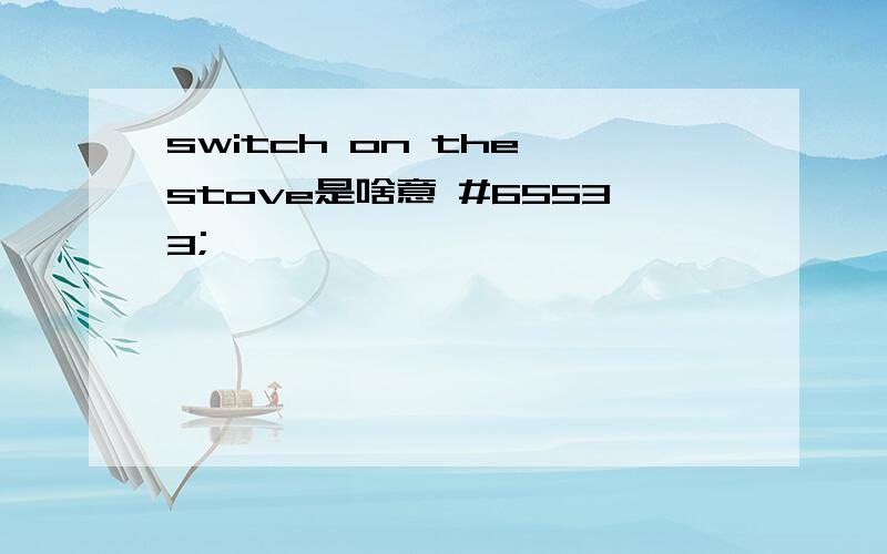 switch on the stove是啥意 #65533;