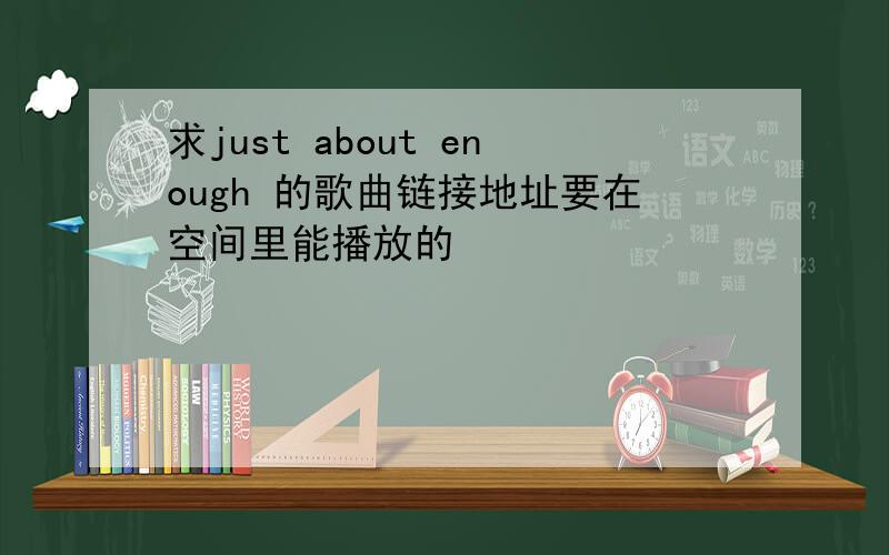 求just about enough 的歌曲链接地址要在空间里能播放的