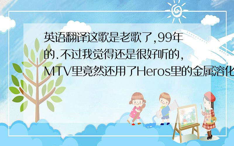 英语翻译这歌是老歌了,99年的.不过我觉得还是很好听的,MTV里竟然还用了Heros里的金属溶化能力……请帮我翻译下歌词``能翻译多少是多少``谢谢.Because We Want ToBillie PiperWe can do anything we wantWe ca