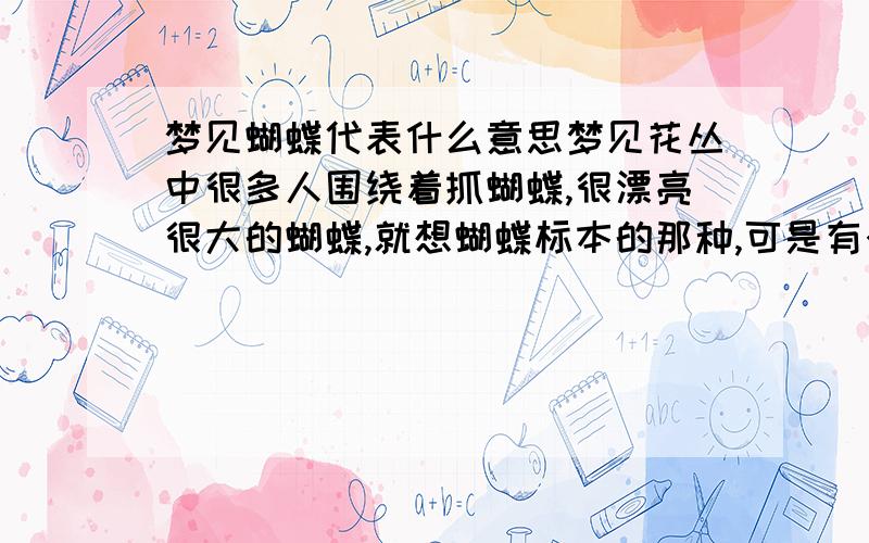 梦见蝴蝶代表什么意思梦见花丛中很多人围绕着抓蝴蝶,很漂亮很大的蝴蝶,就想蝴蝶标本的那种,可是有个女的抓个美丽的大蝴蝶后用剪子把蝴蝶头给剪掉了