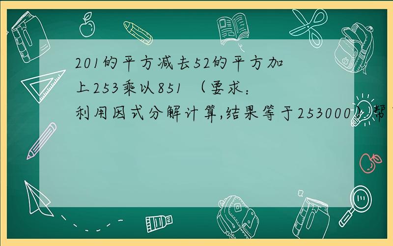 201的平方减去52的平方加上253乘以851 （要求：利用因式分解计算,结果等于253000）帮下忙,感激不尽!（因式分解）