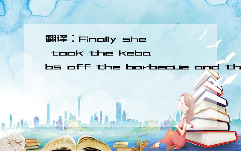 翻译：Finally she took the kebabs off the barbecue and they were ready