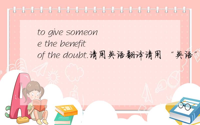 to give someone the benefit of the doubt.请用英语翻译请用 “英语”