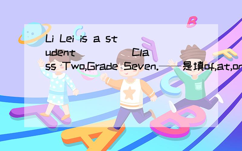 Li Lei is a student ____ Class Two,Grade Seven.——是填of,at,on,还是from?请大家帮忙并说明原因