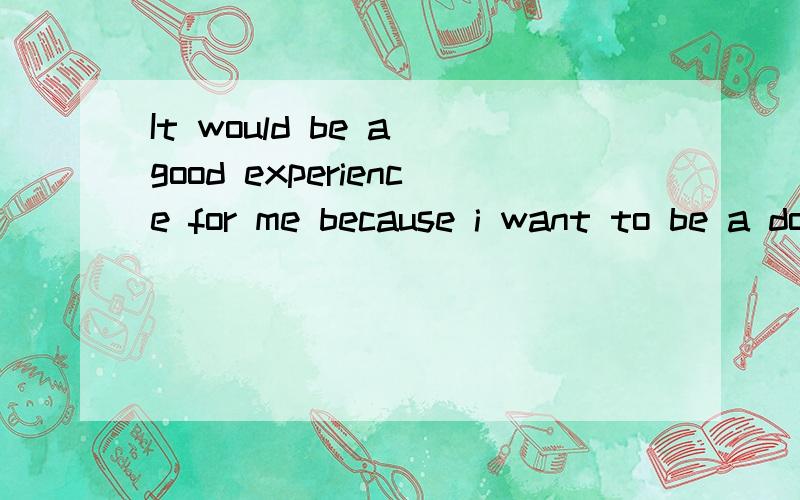 It would be a good experience for me because i want to be a doctor when I'm olderbecause引导____从句,