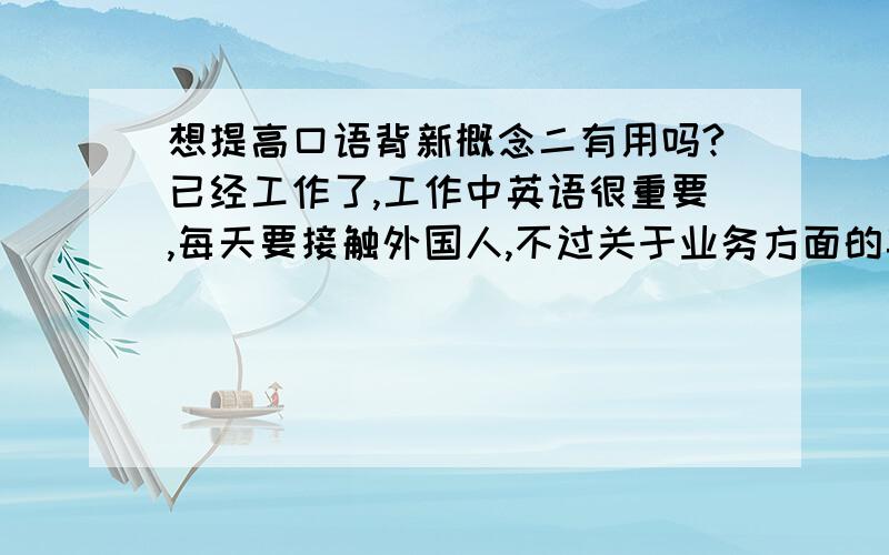 想提高口语背新概念二有用吗?已经工作了,工作中英语很重要,每天要接触外国人,不过关于业务方面的英语还可以,但是日常英语就不行了,希望能提高下口语,最近想背新概念二.