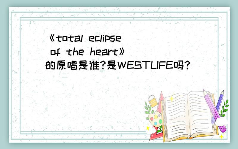 《total eclipse of the heart》的原唱是谁?是WESTLIFE吗?