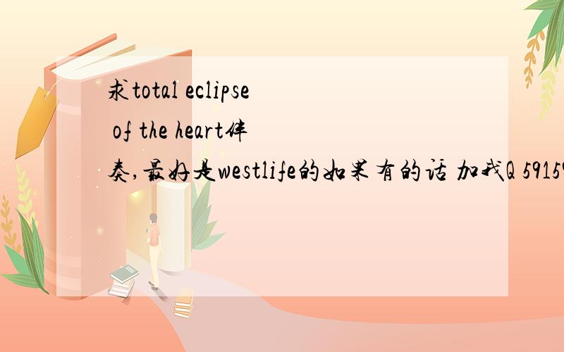 求total eclipse of the heart伴奏,最好是westlife的如果有的话 加我Q 591598169 在下感激不尽!