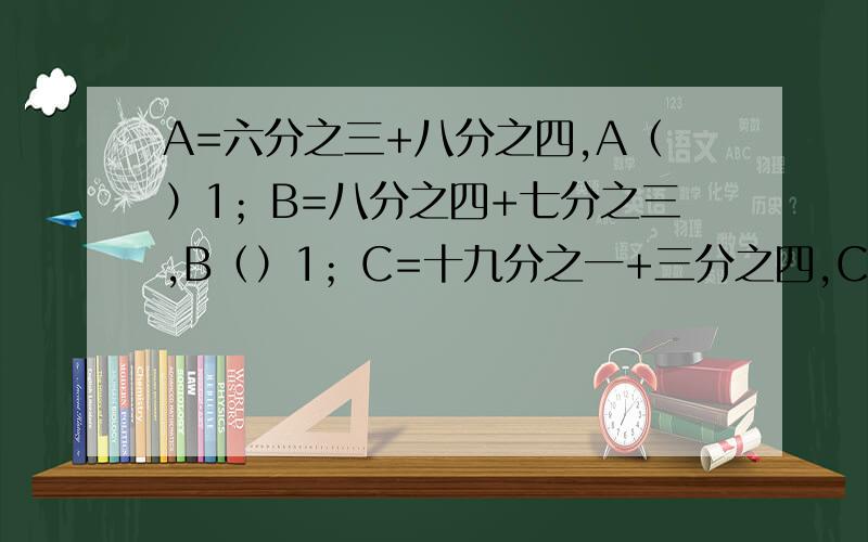 A=六分之三+八分之四,A（）1；B=八分之四+七分之三,B（）1；C=十九分之一+三分之四,C（）1.（在括号里填上“＞”，“＜”或“=”）