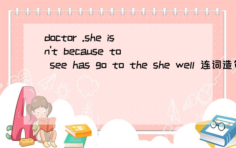 doctor .she isn't because to see has go to the she well 连词造句