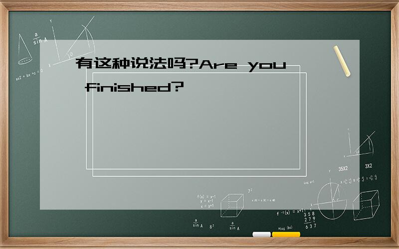 有这种说法吗?Are you finished?