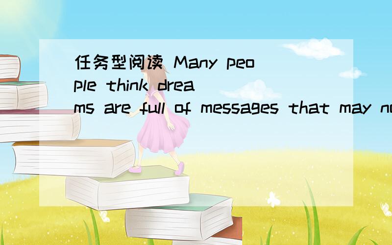 任务型阅读 Many people think dreams are full of messages that may not be .任务型阅读Many people think dreams are full of messages that may not be clear to us common people.But if we think about what is going on in our lives,we can usually c