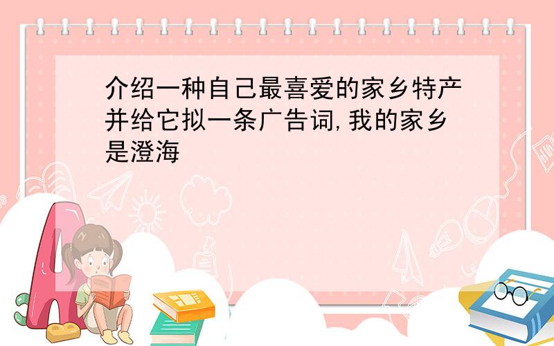 介绍一种自己最喜爱的家乡特产并给它拟一条广告词,我的家乡是澄海