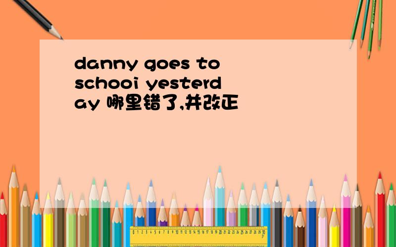 danny goes to schooi yesterday 哪里错了,并改正