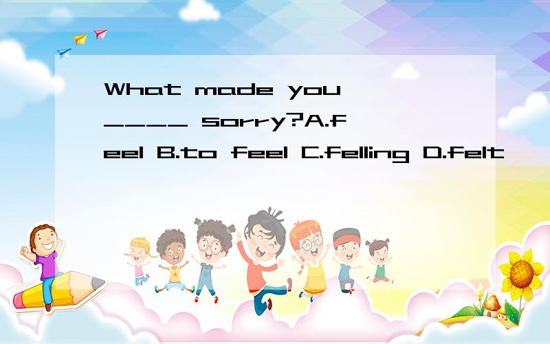 What made you ____ sorry?A.feel B.to feel C.felling D.felt