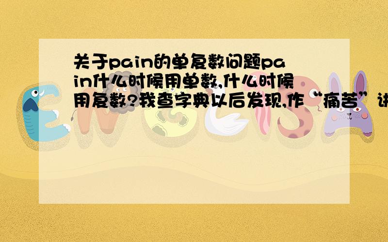 关于pain的单复数问题pain什么时候用单数,什么时候用复数?我查字典以后发现,作“痛苦”讲的时候用单数；作“辛苦,努力”讲的时候用复数,我认为,在下面这句话中应该用单数,中国人民在近