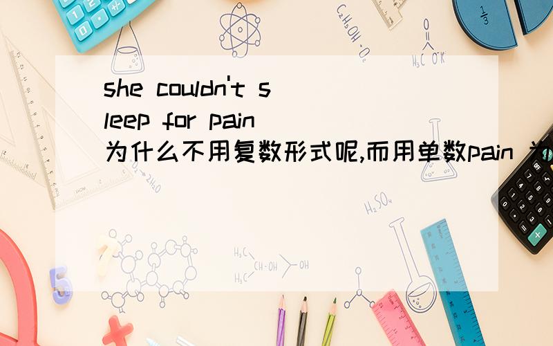 she couldn't sleep for pain 为什么不用复数形式呢,而用单数pain 为什么不能用复数形式