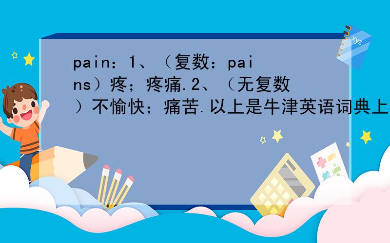 pain：1、（复数：pains）疼；疼痛.2、（无复数）不愉快；痛苦.以上是牛津英语词典上的解释.疼痛怎么表示复数?我看到一句话：My back was in too much pain.既然表痛苦可以用复数,但怎么这里还是