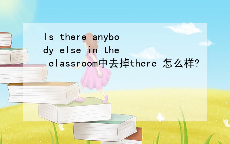 Is there anybody else in the classroom中去掉there 怎么样?