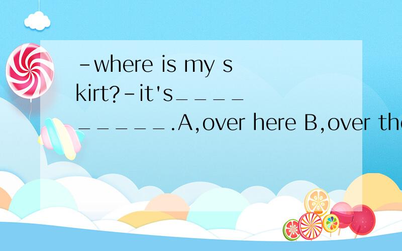 -where is my skirt?-it's_________.A,over here B,over there C,on there怎么填?为什麽?