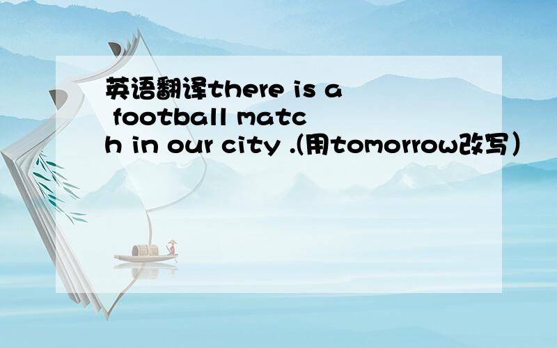 英语翻译there is a football match in our city .(用tomorrow改写）