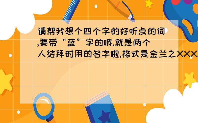 请帮我想个四个字的好听点的词,要带“蓝”字的哦,就是两个人结拜时用的名字啦,格式是金兰之XXXX,如果有好的,不带”蓝”字也是可以的,