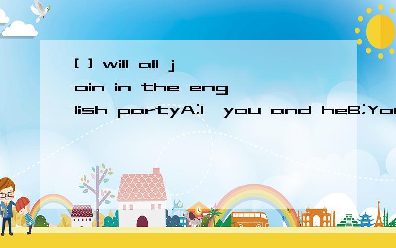 [ ] will all join in the english partyA;I,you and heB;You,he and IC;You,I and heD;He,you and I必须有理由