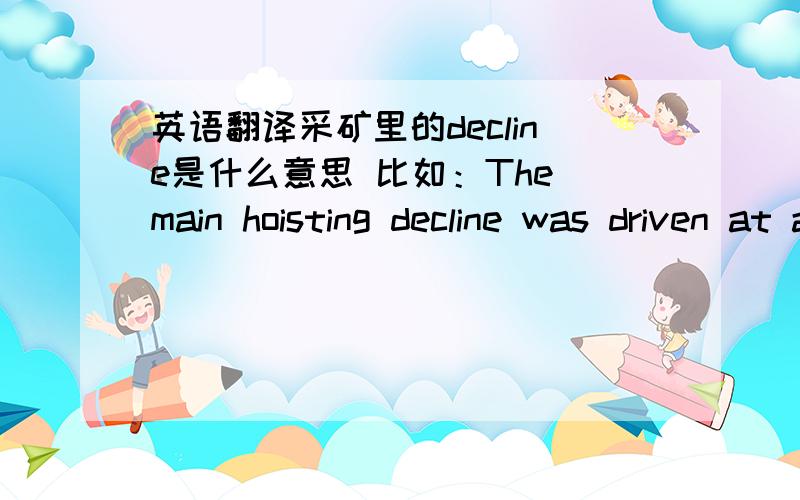 英语翻译采矿里的decline是什么意思 比如：The main hoisting decline was driven at an inclination of 14° below horizontal on the hangingwall side of the orebody for a horizontal distance of 850m at 5.5m×2.7m using ST5B scooptrams for l