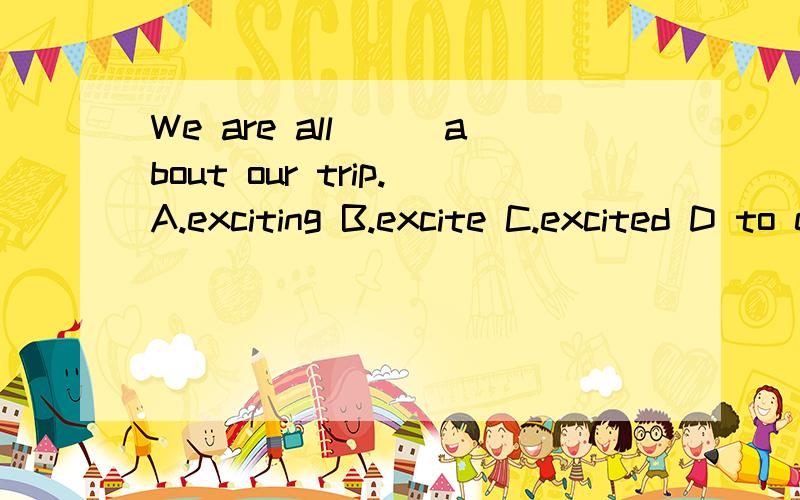 We are all___about our trip.A.exciting B.excite C.excited D to excite