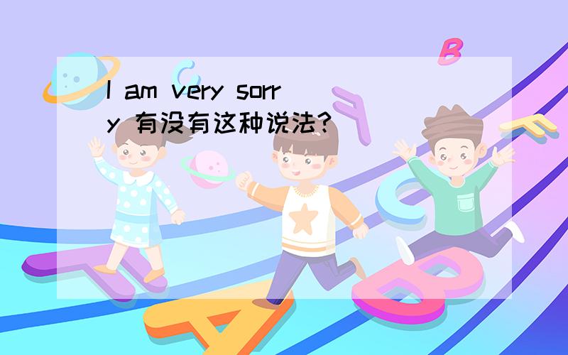 I am very sorry 有没有这种说法?