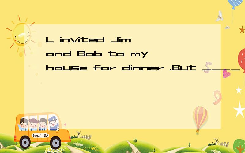 L invited Jim and Bob to my house for dinner .But ____ of them came.A.both B.neither C.all D.none