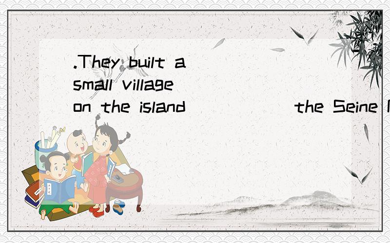 .They built a small village on the island _____ the Seine River about two thousands ago.A.in the middle of B.among C.between D.over 为什么不是D?