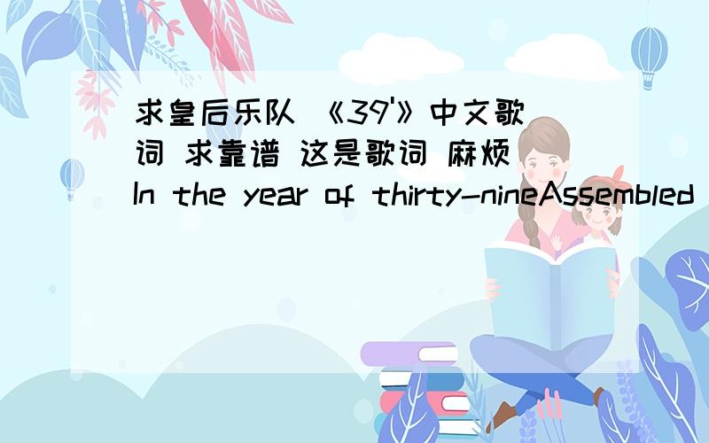 求皇后乐队 《39'》中文歌词 求靠谱 这是歌词 麻烦 In the year of thirty-nineAssembled here the volunteersIn the days when lands were fewHere the ship sailed out into the blue and sunny mornThe sweetest sight ever seenAnd the night f