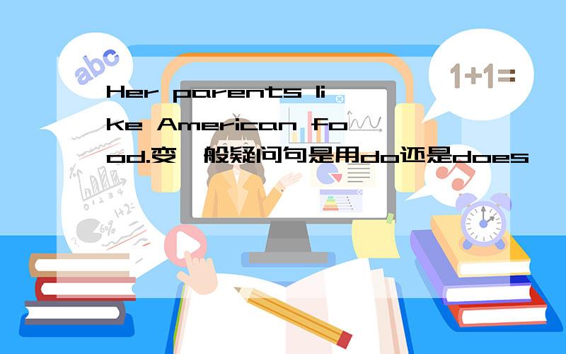 Her parents like American food.变一般疑问句是用do还是does